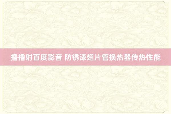 撸撸射百度影音 防锈漆翅片管换热器传热性能