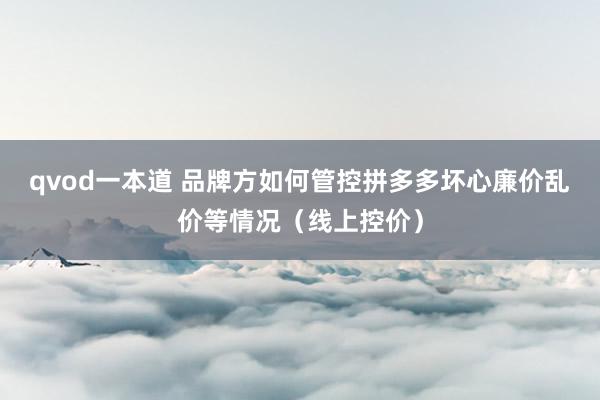 qvod一本道 品牌方如何管控拼多多坏心廉价乱价等情况（线上控价）