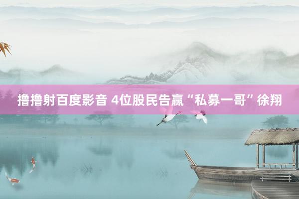 撸撸射百度影音 4位股民告赢“私募一哥”徐翔