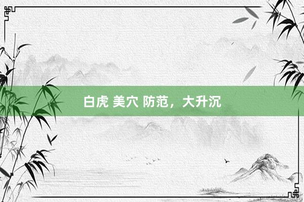 白虎 美穴 防范，大升沉