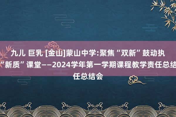 九儿 巨乳 [金山]蒙山中学:聚焦“双新”鼓动执行“新质”课堂——2024学年第一学期课程教学责任总结会