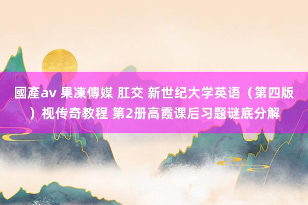 國產av 果凍傳媒 肛交 新世纪大学英语（第四版）视传奇教程 第2册高霞课后习题谜底分解