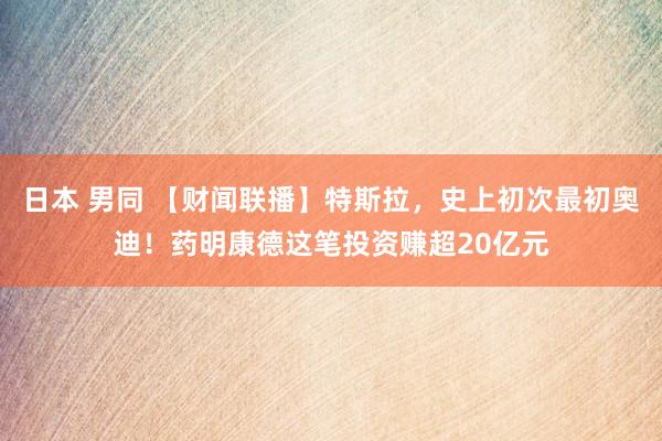 日本 男同 【财闻联播】特斯拉，史上初次最初奥迪！药明康德这笔投资赚超20亿元