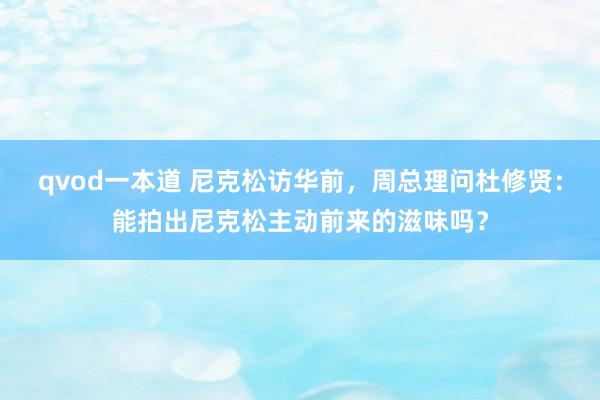 qvod一本道 尼克松访华前，周总理问杜修贤：能拍出尼克松主动前来的滋味吗？