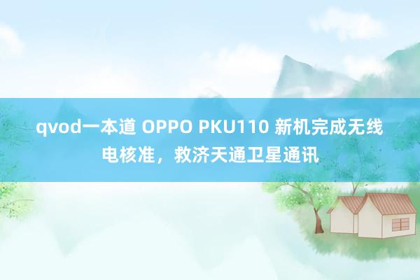 qvod一本道 OPPO PKU110 新机完成无线电核准，救济天通卫星通讯