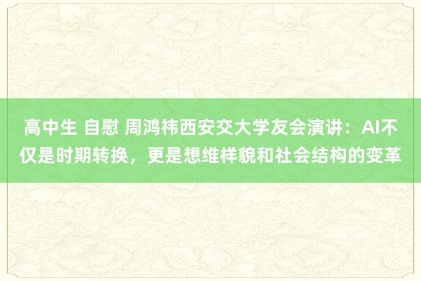 高中生 自慰 周鸿祎西安交大学友会演讲：AI不仅是时期转换，更是想维样貌和社会结构的变革