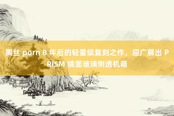 黑丝 porn 8 年后的轻量级复刻之作，迎广展出 PRISM 镜面玻璃侧透机箱