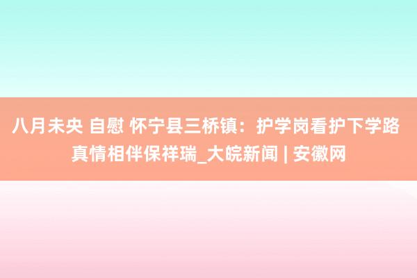 八月未央 自慰 怀宁县三桥镇：护学岗看护下学路 真情相伴保祥瑞_大皖新闻 | 安徽网
