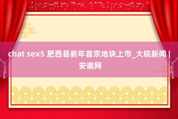 chat sex5 肥西县新年首宗地块上市_大皖新闻 | 安徽网
