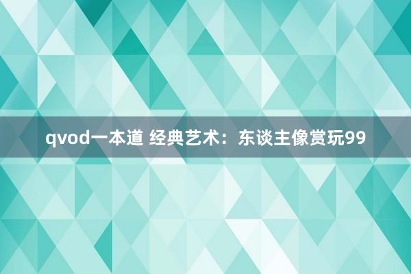 qvod一本道 经典艺术：东谈主像赏玩99