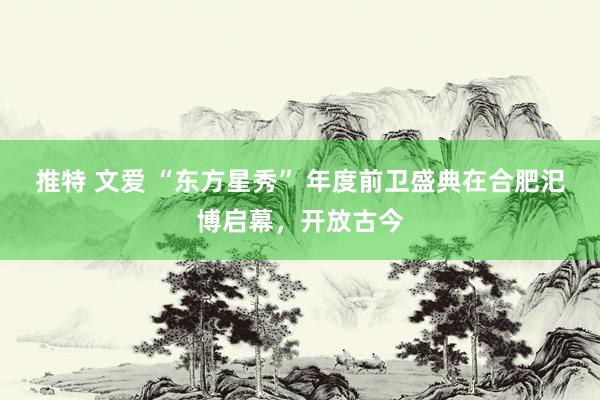 推特 文爱 “东方星秀” 年度前卫盛典在合肥汜博启幕，开放古今