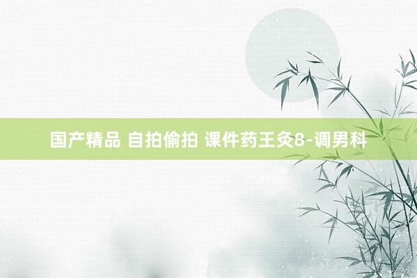 国产精品 自拍偷拍 课件药王灸8-调男科