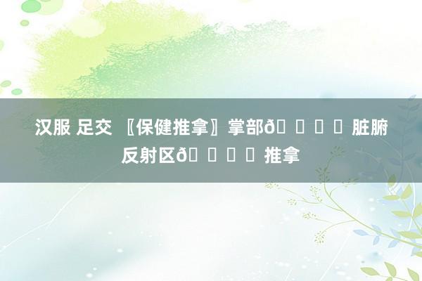 汉服 足交 〖保健推拿〗掌部🖐️脏腑反射区🖐️推拿