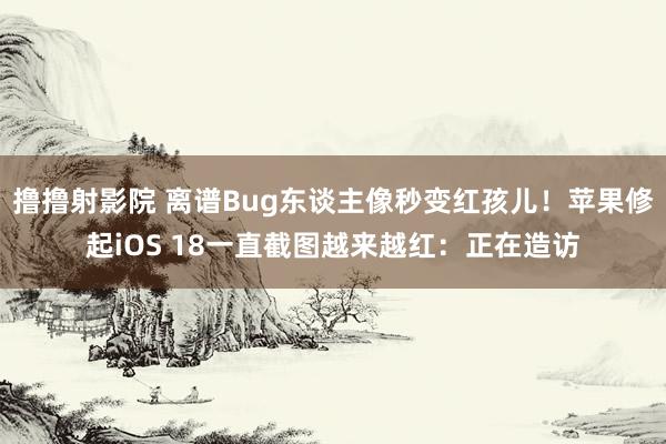 撸撸射影院 离谱Bug东谈主像秒变红孩儿！苹果修起iOS 18一直截图越来越红：正在造访