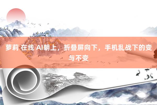 萝莉 在线 AI朝上，折叠屏向下，手机乱战下的变与不变