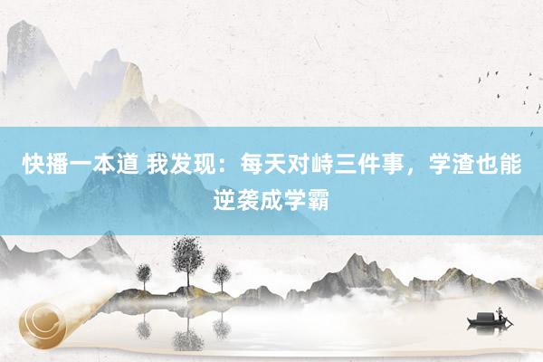 快播一本道 我发现：每天对峙三件事，学渣也能逆袭成学霸