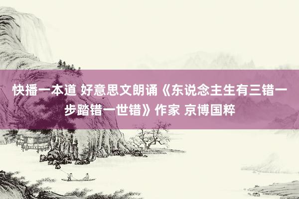 快播一本道 好意思文朗诵《东说念主生有三错一步踏错一世错》作家 京博国粹