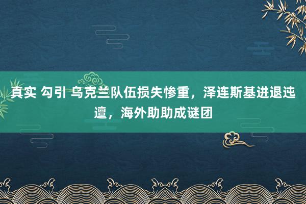 真实 勾引 乌克兰队伍损失惨重，泽连斯基进退迍邅，海外助助成谜团