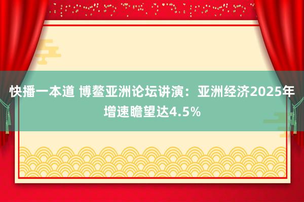 快播一本道 博鳌亚洲论坛讲演：亚洲经济2025年增速瞻望达4.5%