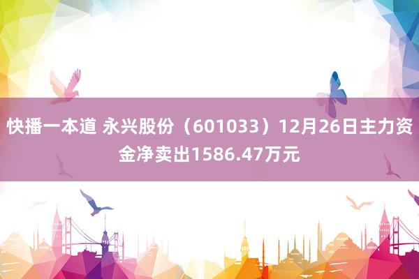 快播一本道 永兴股份（601033）12月26日主力资金净卖出1586.47万元