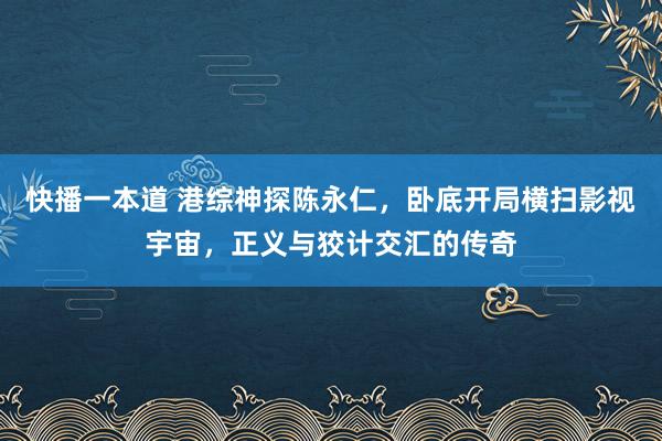 快播一本道 港综神探陈永仁，卧底开局横扫影视宇宙，正义与狡计交汇的传奇