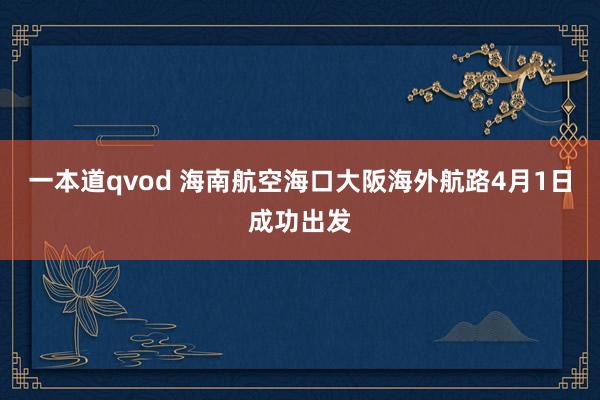 一本道qvod 海南航空海口大阪海外航路4月1日成功出发