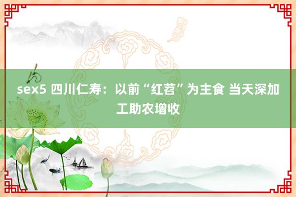 sex5 四川仁寿：以前“红苕”为主食 当天深加工助农增收