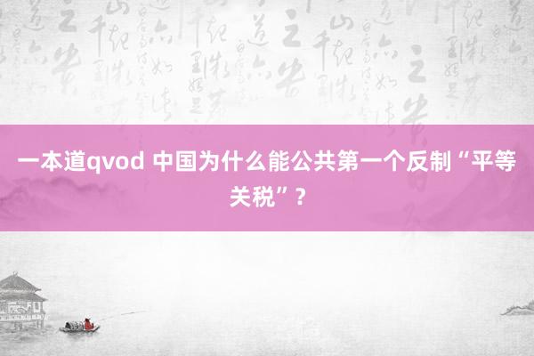 一本道qvod 中国为什么能公共第一个反制“平等关税”？