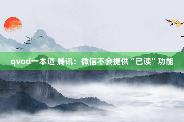 qvod一本道 腾讯：微信不会提供“已读”功能