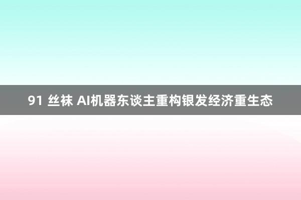 91 丝袜 AI机器东谈主重构银发经济重生态