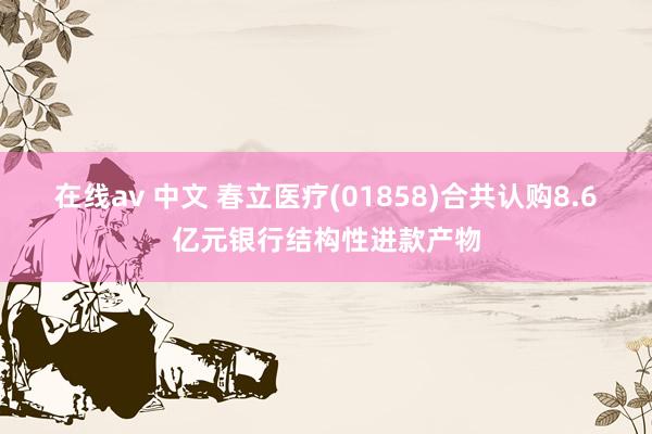 在线av 中文 春立医疗(01858)合共认购8.6亿元银行结构性进款产物