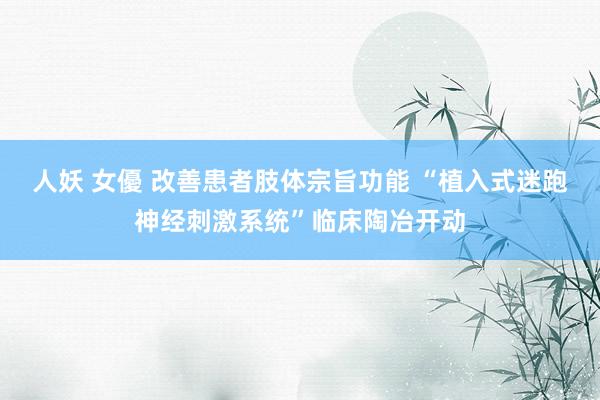 人妖 女優 改善患者肢体宗旨功能 “植入式迷跑神经刺激系统”临床陶冶开动