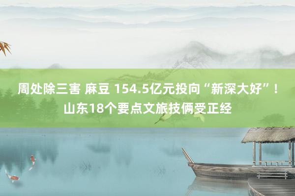 周处除三害 麻豆 154.5亿元投向“新深大好”！山东18个要点文旅技俩受正经