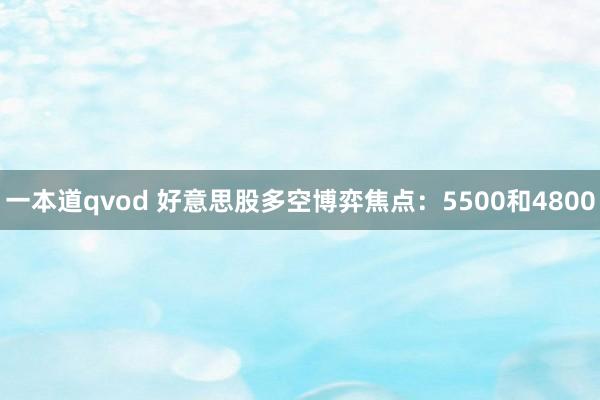 一本道qvod 好意思股多空博弈焦点：5500和4800
