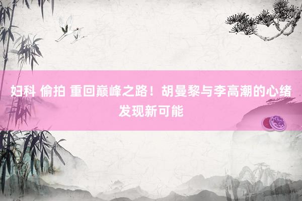 妇科 偷拍 重回巅峰之路！胡曼黎与李高潮的心绪发现新可能