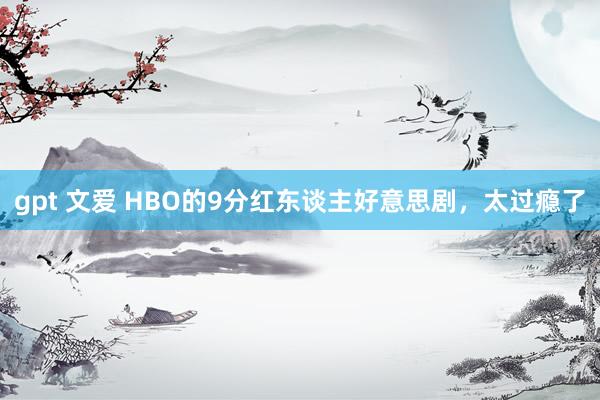 gpt 文爱 HBO的9分红东谈主好意思剧，太过瘾了