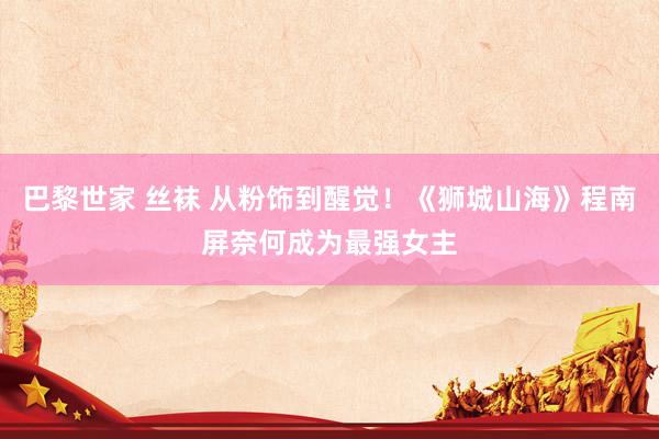 巴黎世家 丝袜 从粉饰到醒觉！《狮城山海》程南屏奈何成为最强女主