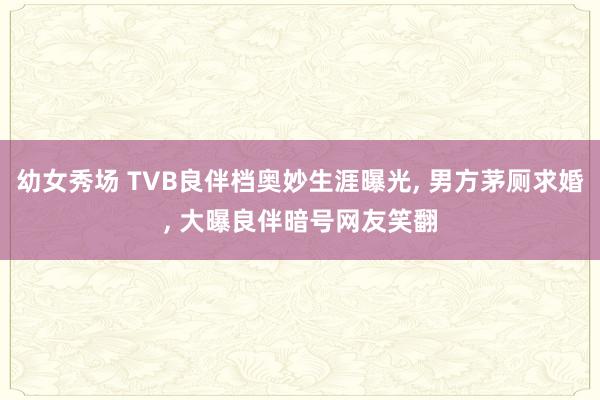 幼女秀场 TVB良伴档奥妙生涯曝光， 男方茅厕求婚， 大曝良伴暗号网友笑翻